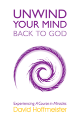 Unwind Your Mind Back to God: Experiencing A Course in Miracles; 3 Books in 1